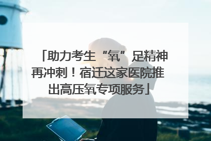 助力考生“氧”足精神再冲刺！宿迁这家医院推出高压氧专项服务