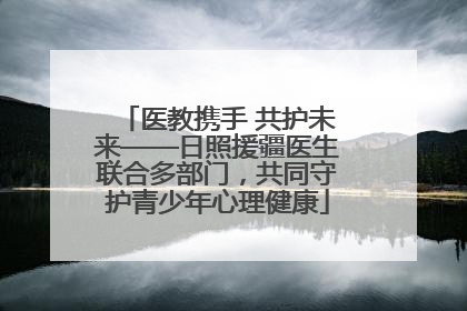医教携手 共护未来——日照援疆医生联合多部门，共同守护青少年心理健康
