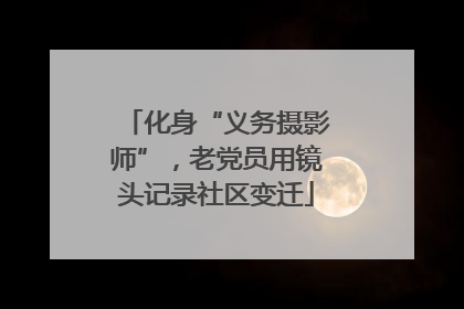 化身“义务摄影师”，老党员用镜头记录社区变迁