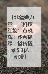 北疆她力量｜“科技红娘”黄晓辉：沙海播绿，搭桥撬动5.3亿研发