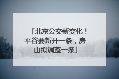 北京公交新变化！平谷要新开一条，房山拟调整一条