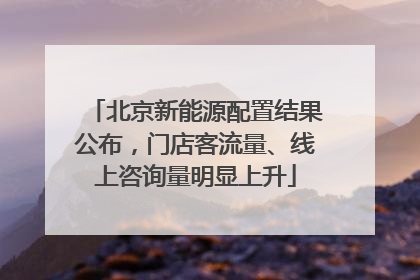 北京新能源配置结果公布，门店客流量、线上咨询量明显上升