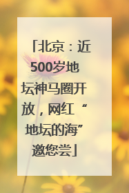 北京：近500岁地坛神马圈开放，网红“地坛的海”邀您尝