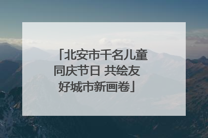 北安市千名儿童同庆节日 共绘友好城市新画卷