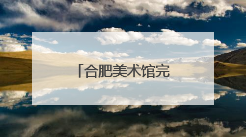 合肥美术馆完成全面验收，正筹备首展