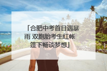 合肥中考首日遇暴雨 双胞胎考生红帐篷下畅谈梦想