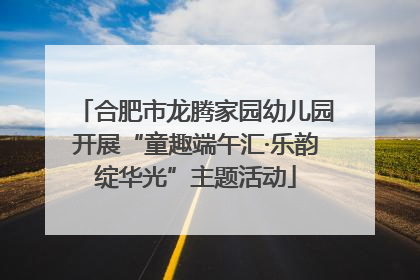合肥市龙腾家园幼儿园开展“童趣端午汇·乐韵绽华光”主题活动