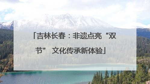 吉林长春：非遗点亮“双节” 文化传承新体验