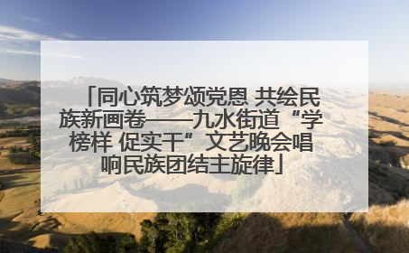 同心筑梦颂党恩 共绘民族新画卷——九水街道“学榜样 促实干”文艺晚会唱响民族团结主旋律
