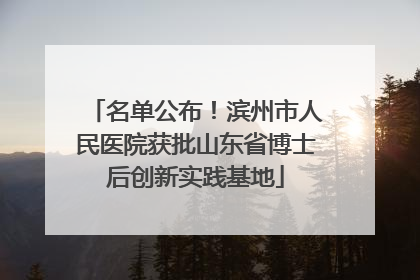 名单公布！滨州市人民医院获批山东省博士后创新实践基地