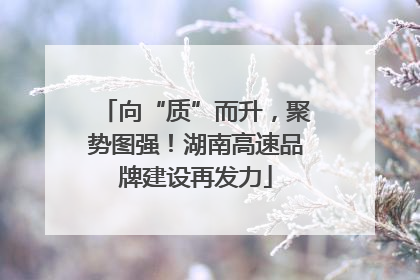 向“质”而升，聚势图强！湖南高速品牌建设再发力