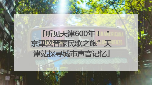 听见天津600年！“京津冀晋蒙民歌之旅”天津站探寻城市声音记忆