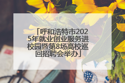 呼和浩特市2025年就业创业服务进校园暨第8场高校巡回招聘会举办
