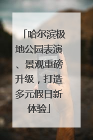 哈尔滨极地公园表演、景观重磅升级，打造多元假日新体验