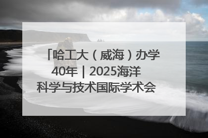 哈工大（威海）办学40年｜2025海洋科学与技术国际学术会议在威海召开