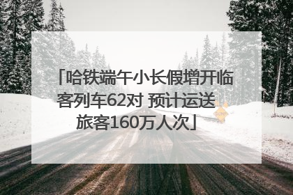 哈铁端午小长假增开临客列车62对 预计运送旅客160万人次