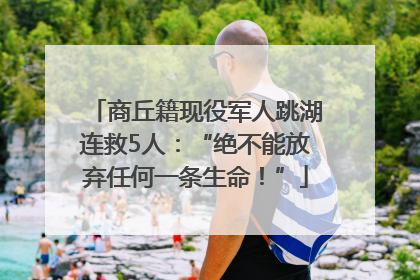 商丘籍现役军人跳湖连救5人：“绝不能放弃任何一条生命！”