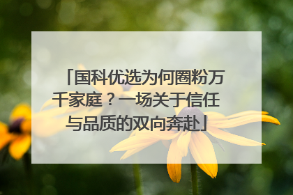 国科优选为何圈粉万千家庭？一场关于信任与品质的双向奔赴