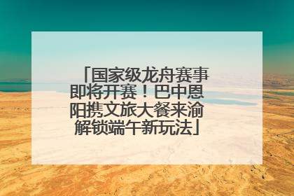 国家级龙舟赛事即将开赛！巴中恩阳携文旅大餐来渝解锁端午新玩法