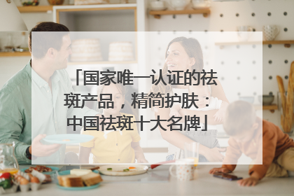 国家唯一认证的祛斑产品，精简护肤：中国祛斑十大名牌