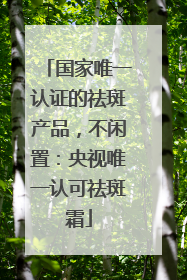 国家唯一认证的祛斑产品，不闲置：央视唯一认可祛斑霜