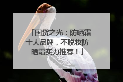 国货之光：防晒霜十大品牌，不脱妆防晒霜实力推荐！
