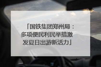 国铁集团郑州局：多项便民利民举措激发夏日出游新活力
