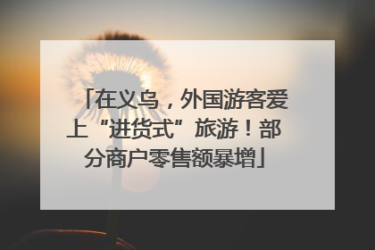在义乌，外国游客爱上“进货式”旅游！部分商户零售额暴增
