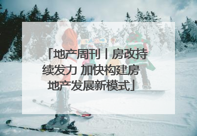 地产周刊丨房改持续发力 加快构建房地产发展新模式
