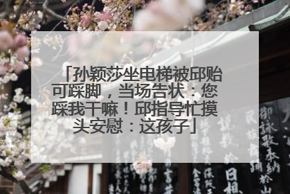 孙颖莎坐电梯被邱贻可踩脚，当场告状：您踩我干嘛！邱指导忙摸头安慰：这孩子