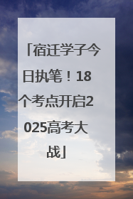 宿迁学子今日执笔！18个考点开启2025高考大战