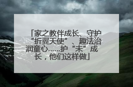 家之教伴成长、守护“折翼天使”、趣法治润童心……护“未”成长，他们这样做