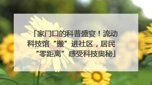 家门口的科普盛宴！流动科技馆“搬”进社区，居民“零距离”感受科技奥秘