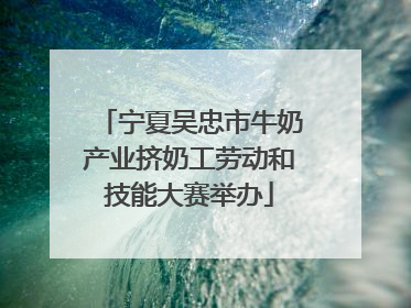 宁夏吴忠市牛奶产业挤奶工劳动和技能大赛举办