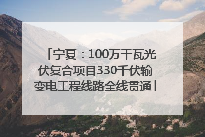 宁夏：100万千瓦光伏复合项目330千伏输变电工程线路全线贯通
