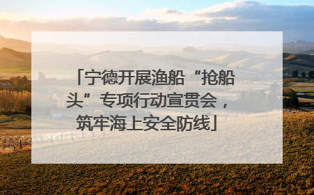 宁德开展渔船“抢船头”专项行动宣贯会，筑牢海上安全防线