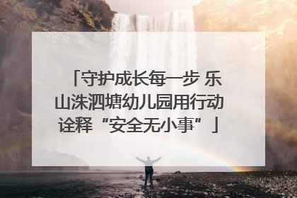 守护成长每一步 乐山洙泗塘幼儿园用行动诠释“安全无小事”