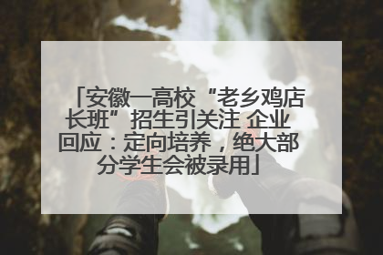 安徽一高校“老乡鸡店长班”招生引关注 企业回应：定向培养，绝大部分学生会被录用