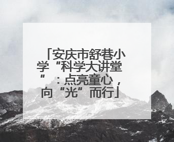 安庆市舒巷小学“科学大讲堂”：点亮童心，向“光”而行