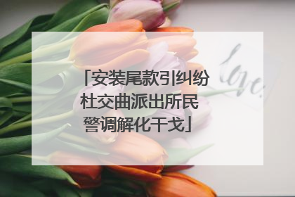 安装尾款引纠纷 杜交曲派出所民警调解化干戈
