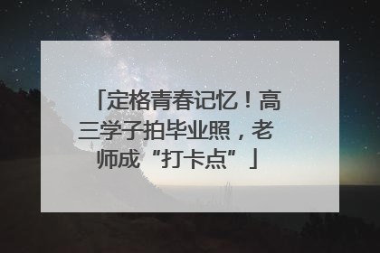 定格青春记忆！高三学子拍毕业照，老师成“打卡点”