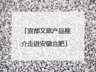 宜都文旅产品推介走进安徽合肥