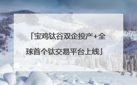 宝鸡钛谷双企投产+全球首个钛交易平台上线