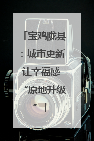 宝鸡陇县：城市更新 让幸福感“原地升级”