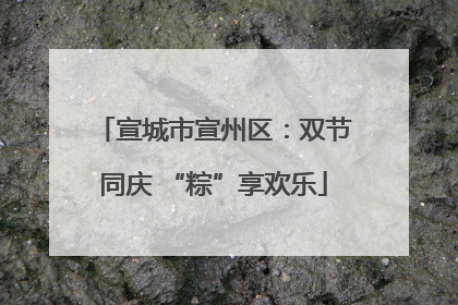 宣城市宣州区：双节同庆 “粽”享欢乐