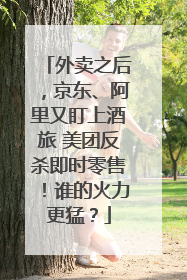 外卖之后，京东、阿里又盯上酒旅 美团反杀即时零售！谁的火力更猛？