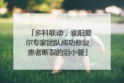 多科联动，襄阳爱尔专家团队成功修复患者断裂的泪小管