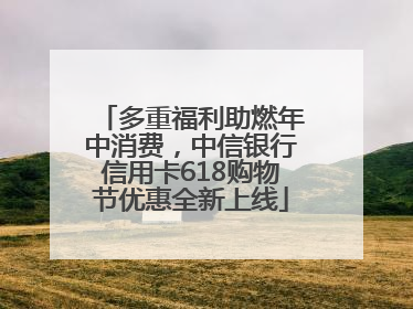 多重福利助燃年中消费，中信银行信用卡618购物节优惠全新上线