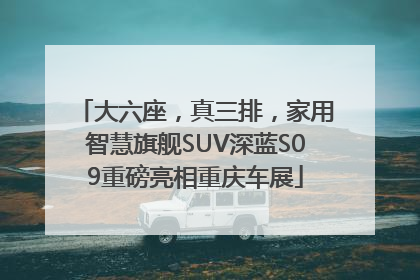 大六座，真三排，家用智慧旗舰SUV深蓝S09重磅亮相重庆车展