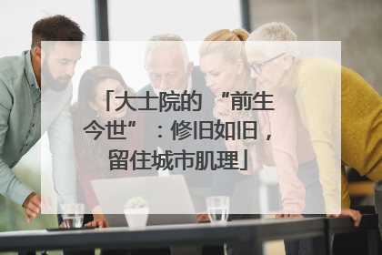 大士院的 “前生今世”：修旧如旧，留住城市肌理